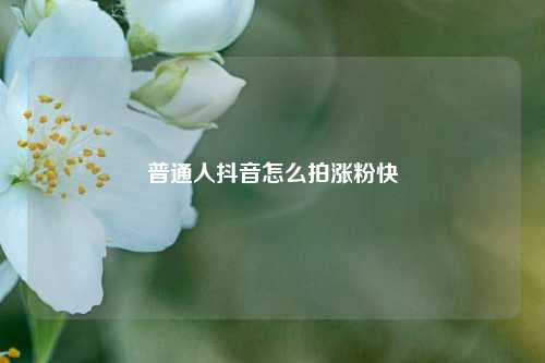 普通人抖音怎么拍涨粉快